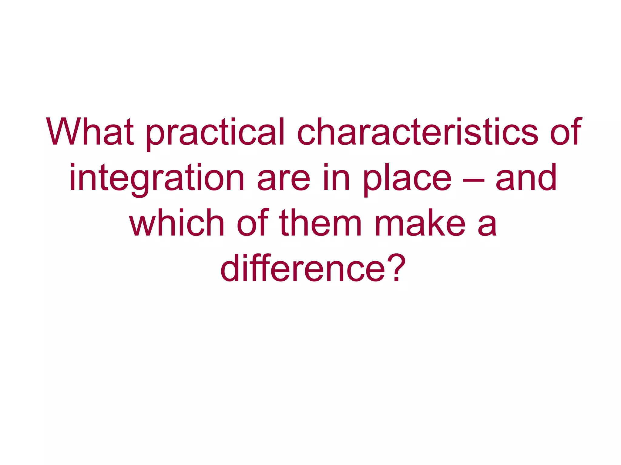 What practical characteristics of
integration are in place – and
which of them make a
difference?
 