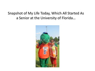 Snapshot of My Life Today, Which All Started As
    a Senior at the University of Florida…
 