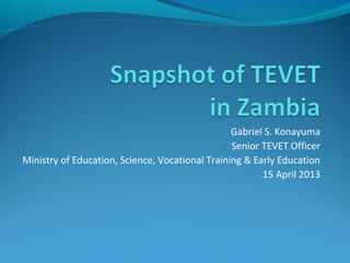Gabriel S. Konayuma
                                                 Senior TEVET Officer
Ministry of Education, Science, Vocational Training & Early Education
                                                        15 April 2013
 