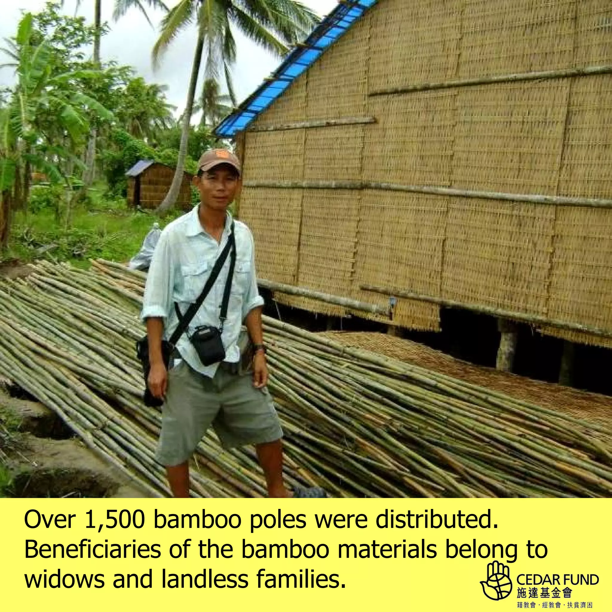 Over 1,500 bamboo poles were distributed.
Beneficiaries of the bamboo materials belong to
widows and landless families.
 