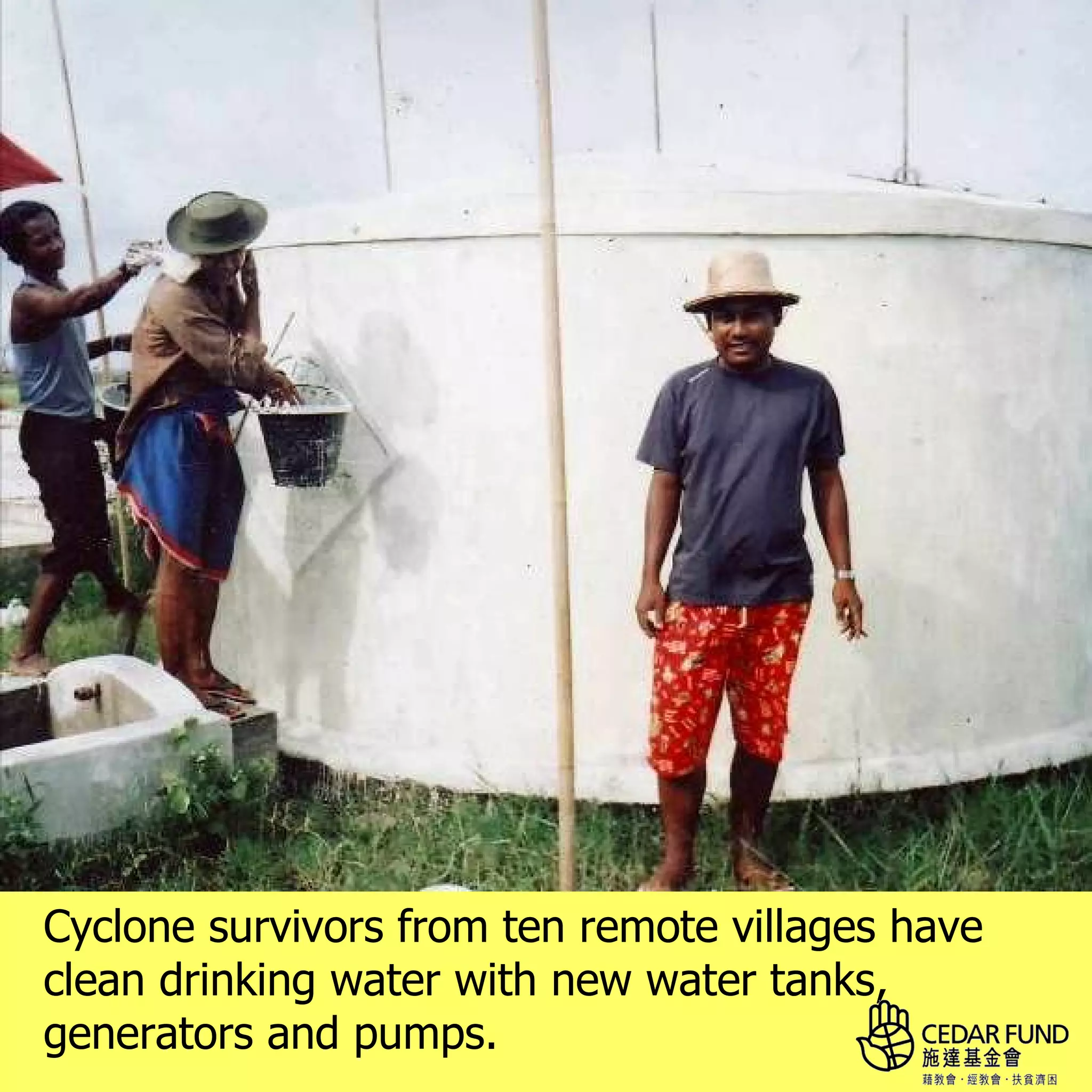 Cyclone survivors from ten remote villages have
clean drinking water with new water tanks,
generators and pumps.
 