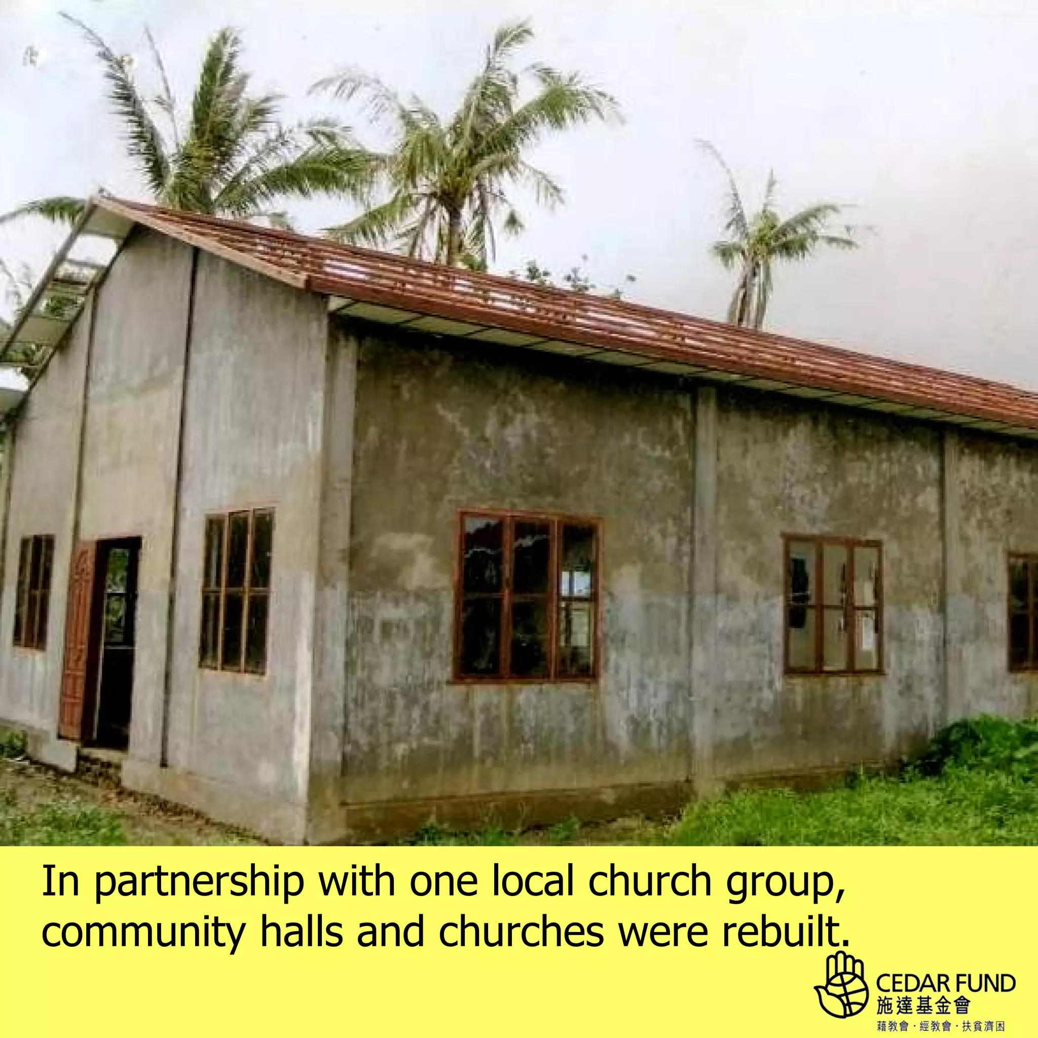 In partnership with one local church group,
community halls and churches were rebuilt.
 
