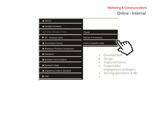 Marketing & Communications
             Online - Internal




•   Development
•   Design
•   Implementation
•   Stakeholder
    engagement strategies
•   Serving operations & BD
•
 