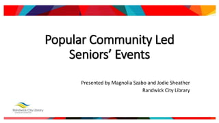 Popular Community Led
Seniors’ Events
Presented by Magnolia Szabo and Jodie Sheather
Randwick City Library
 