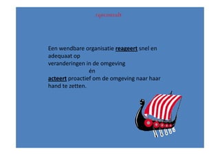 Een wendbare organisatie reageert snel en
adequaat op
veranderingen in de omgeving
                én
acteert proactief om de omgeving naar haar
hand te zetten.
 