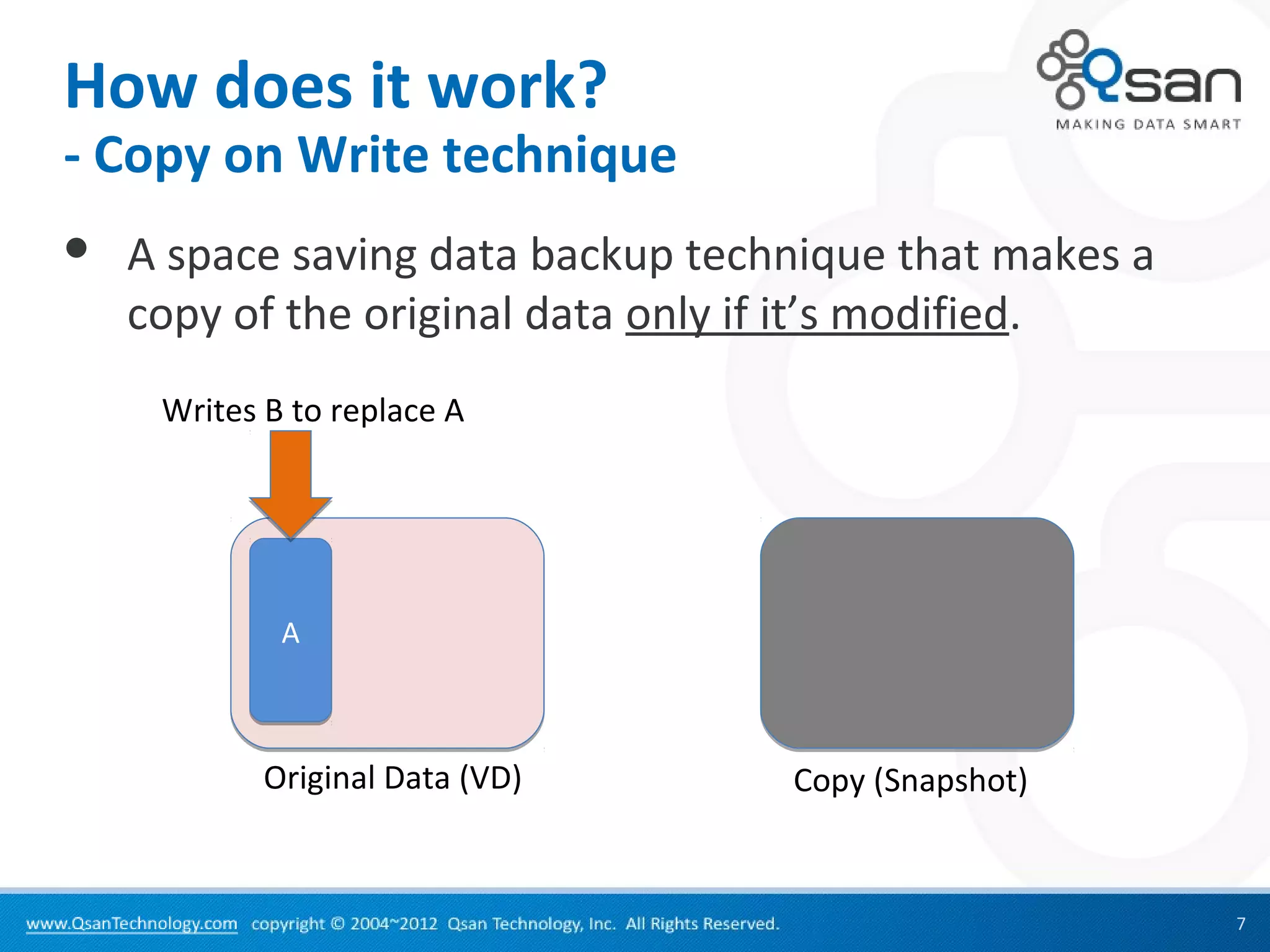 How does it work?
- Copy on Write technique
   A space saving data backup technique that makes a
    copy of the original data only if it’s modified.
     Writes B to replace A




             A



            Original Data (VD)     Copy (Snapshot)


                                                        7
 