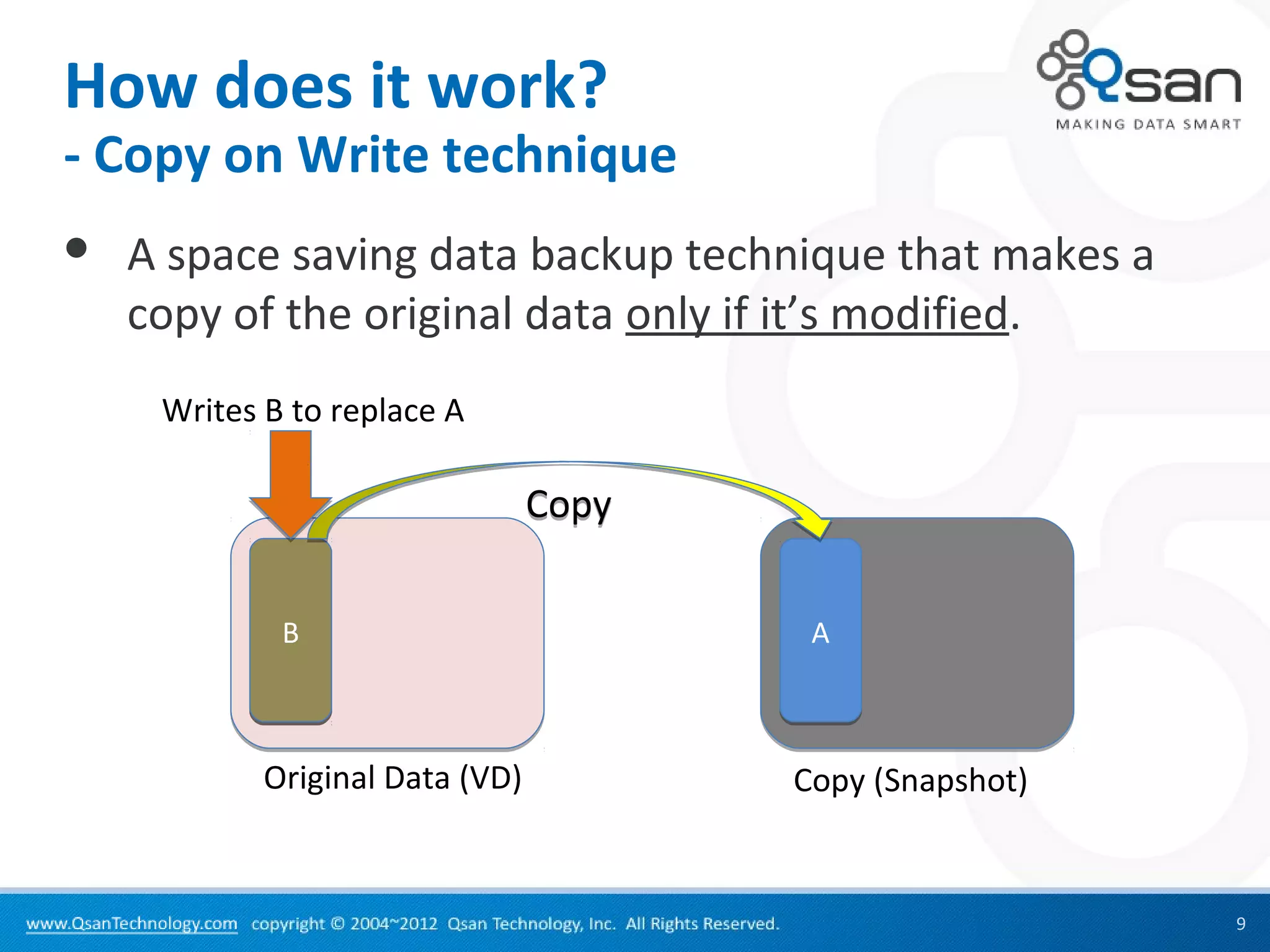 How does it work?
- Copy on Write technique
   A space saving data backup technique that makes a
    copy of the original data only if it’s modified.
     Writes B to replace A

                                 Copy

             B
             A                           A



            Original Data (VD)          Copy (Snapshot)


                                                          9
 