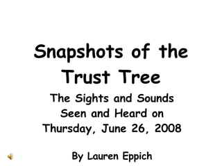 Snapshots of the Trust Tree The Sights and Sounds Seen and Heard on Thursday, June 26, 2008 By Lauren Eppich 