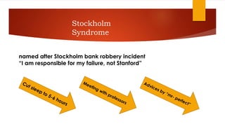 Stockholm Syndrome
named after Stockholm bank robbery incident
“I am responsible for my failure, not Stanford”
 