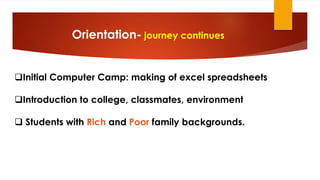 Orientation- journey continues
Initial Computer Camp: making of excel spreadsheets
Introduction to college, classmates, environment
 Students with Rich and Poor family backgrounds.
 