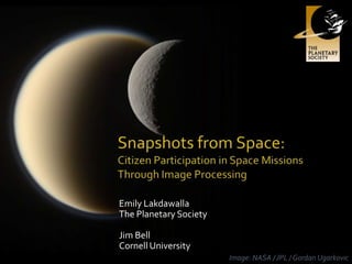Snapshots from Space:Citizen Participation in Space MissionsThrough Image Processing Emily LakdawallaThe Planetary SocietyJim BellCornell University Image: NASA / JPL / GordanUgarkovic 