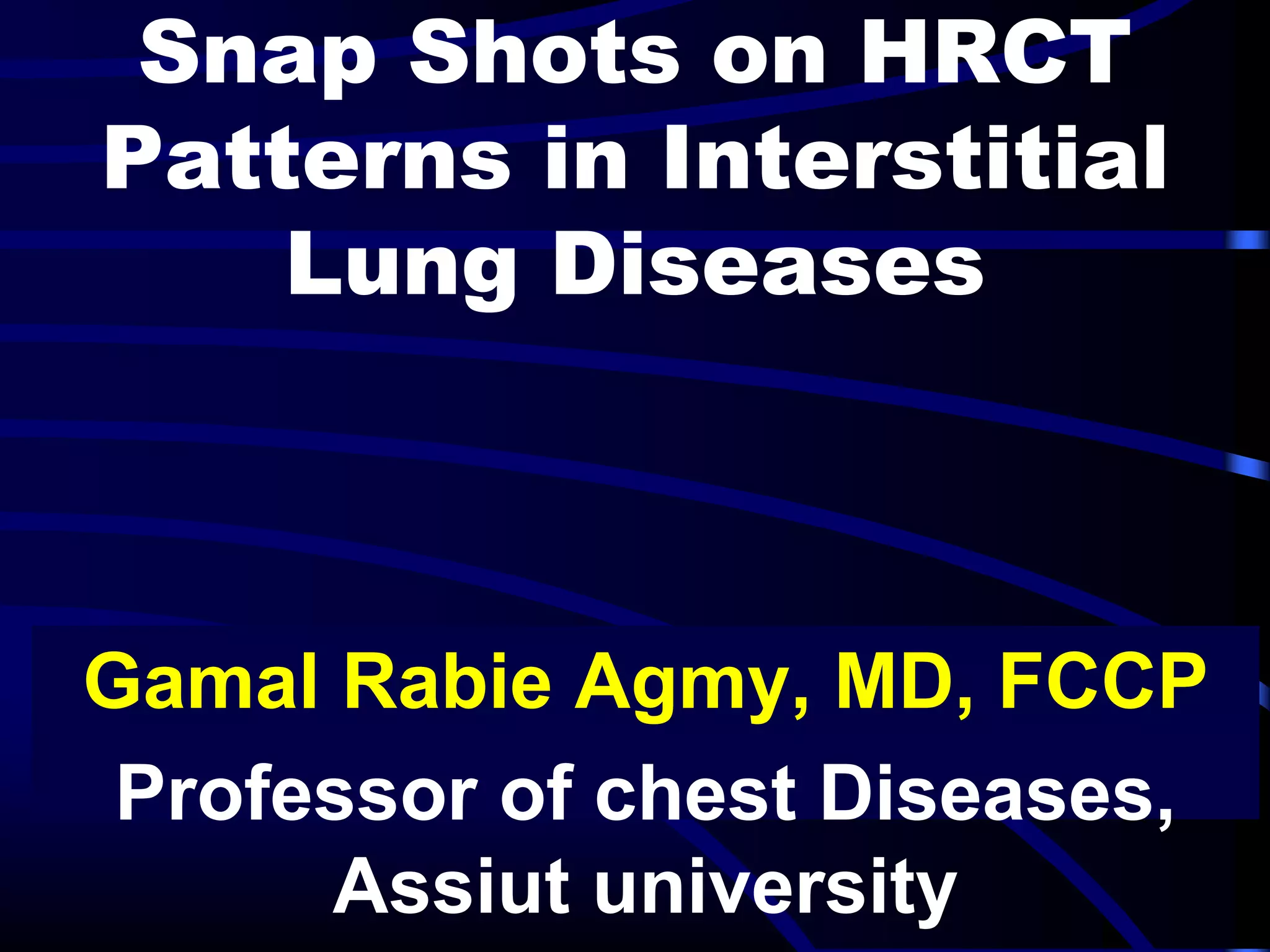 Snap Shots on HRCT
Patterns in Interstitial
Lung Diseases
Gamal Rabie Agmy, MD, FCCP
Professor of chest Diseases,
Assiut university
 