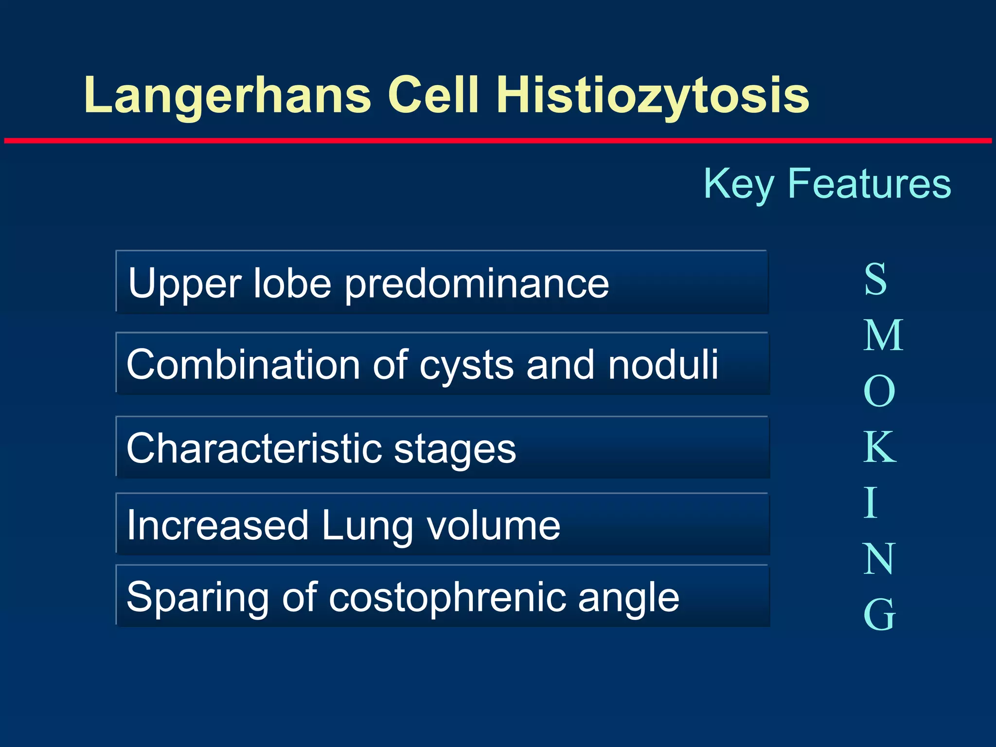 Langerhans Cell Histiozytosis
Key Features
Upper lobe predominance
Combination of cysts and noduli
Characteristic stages
Increased Lung volume
Sparing of costophrenic angle
S
M
O
K
I
N
G
 