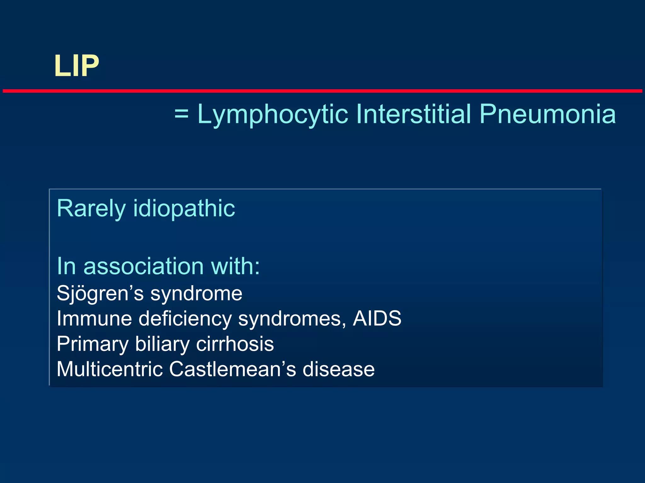 LIP
= Lymphocytic Interstitial Pneumonia
Rarely idiopathic
In association with:
Sjögren’s syndrome
Immune deficiency syndromes, AIDS
Primary biliary cirrhosis
Multicentric Castlemean’s disease
 
