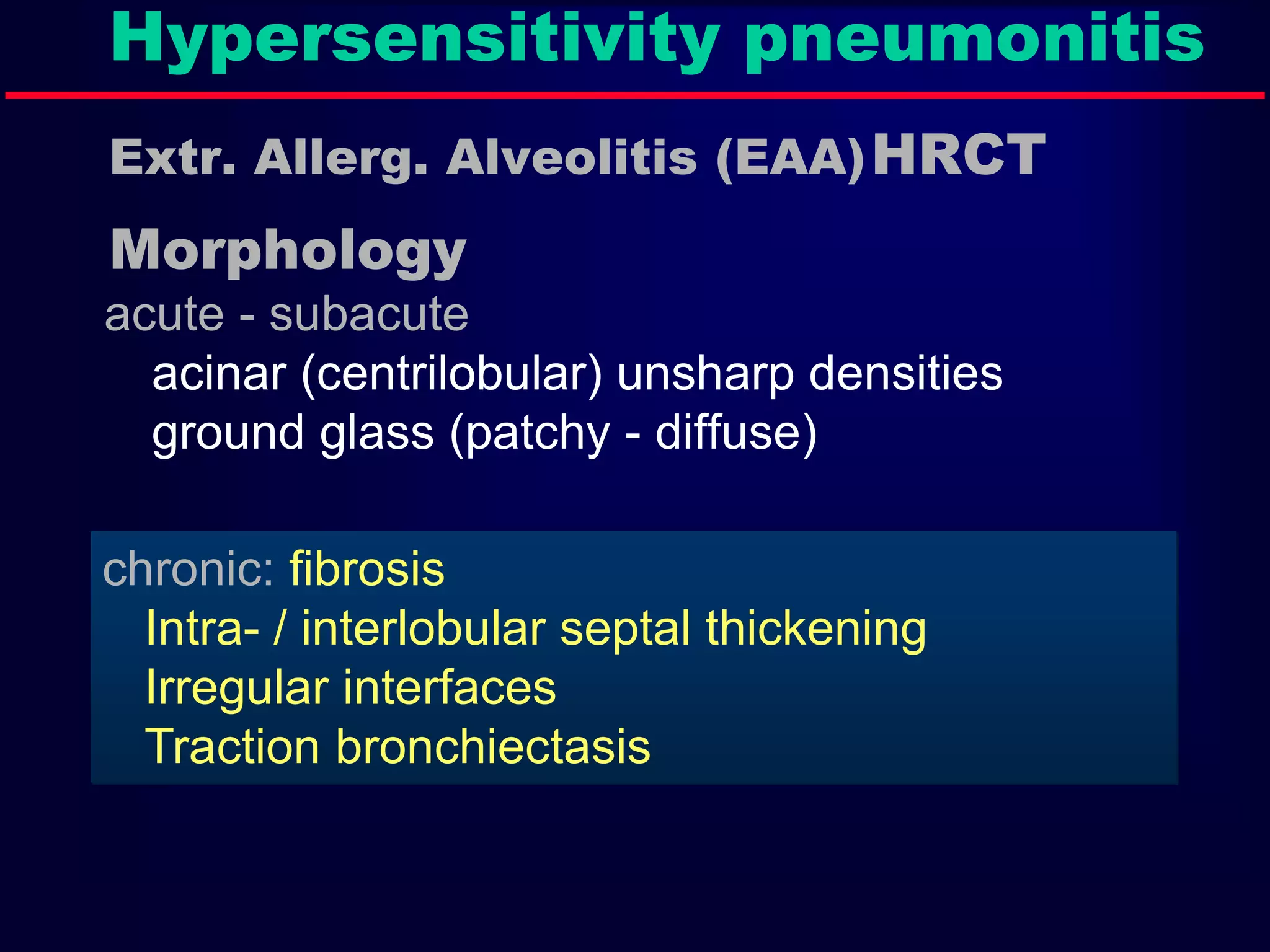 Hypersensitivity pneumonitis
Extr. Allerg. Alveolitis (EAA)HRCT
Morphology
chronic: fibrosis
Intra- / interlobular septal thickening
Irregular interfaces
Traction bronchiectasis
acute - subacute
acinar (centrilobular) unsharp densities
ground glass (patchy - diffuse)
 