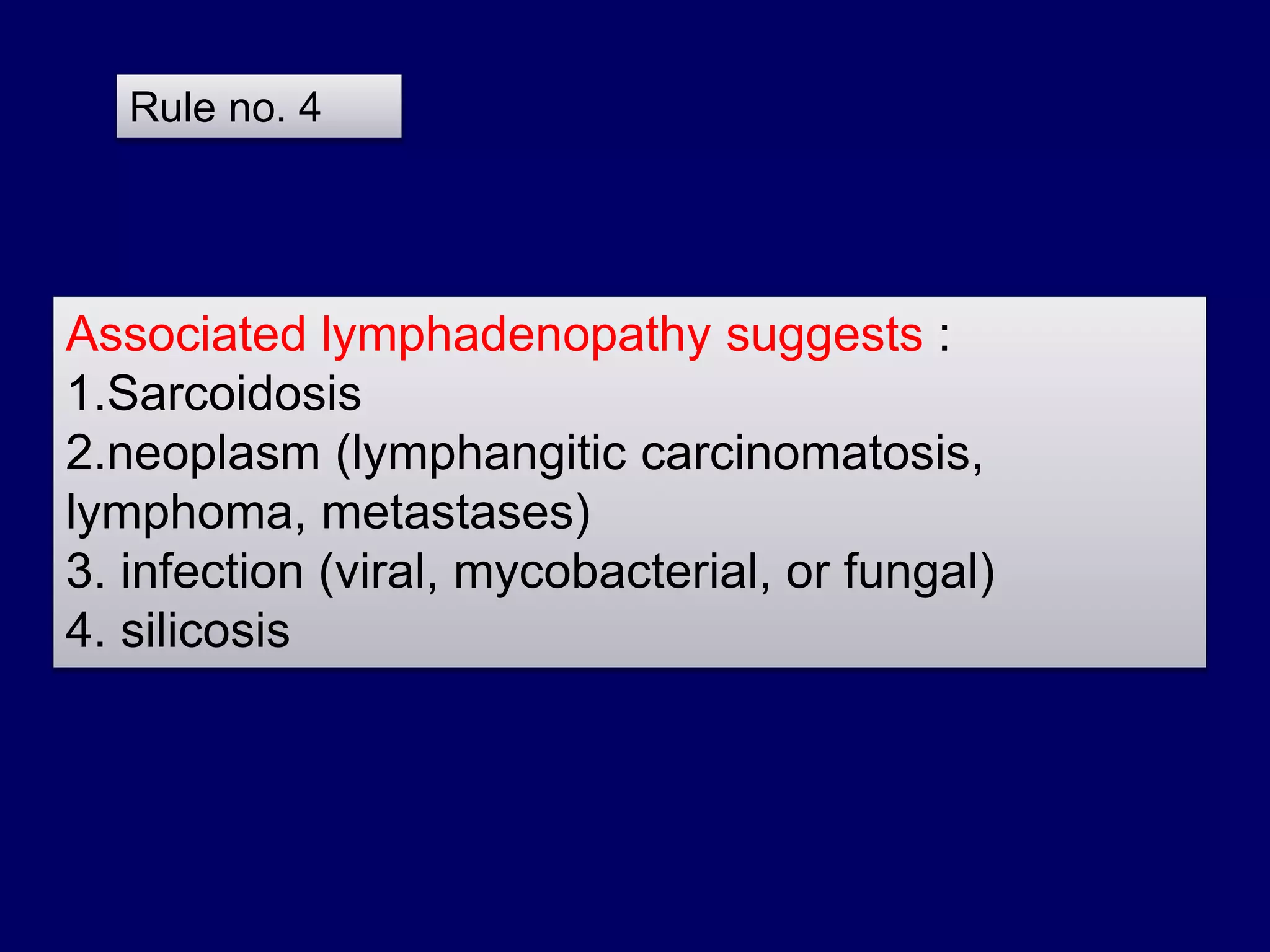 Associated lymphadenopathy suggests :
1.Sarcoidosis
2.neoplasm (lymphangitic carcinomatosis,
lymphoma, metastases)
3. infection (viral, mycobacterial, or fungal)
4. silicosis
Rule no. 4
 