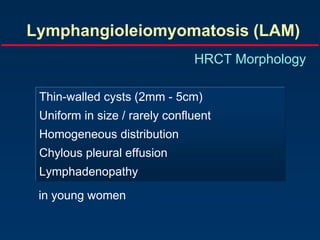Lymphangioleiomyomatosis (LAM)
HRCT Morphology
Thin-walled cysts (2mm - 5cm)
Uniform in size / rarely confluent
Homogeneous distribution
Chylous pleural effusion
Lymphadenopathy
in young women
 