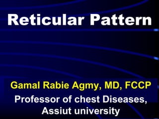Reticular Pattern
Gamal Rabie Agmy, MD, FCCP
Professor of chest Diseases,
Assiut university
 