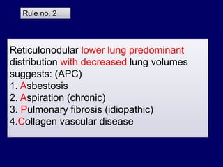 Reticulonodular lower lung predominant
distribution with decreased lung volumes
suggests: (APC)
1. Asbestosis
2. Aspiration (chronic)
3. Pulmonary fibrosis (idiopathic)
4.Collagen vascular disease
Rule no. 2
 