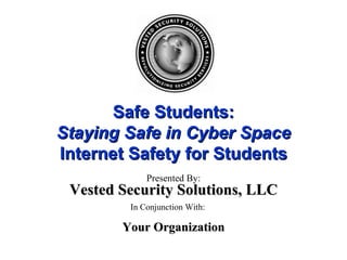 Safe Students: Staying Safe in Cyber Space Internet Safety for Students Presented By: In Conjunction With: Your Organization Vested Security Solutions, LLC 