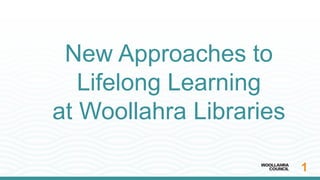 1
New Approaches to
Lifelong Learning
at Woollahra Libraries
 