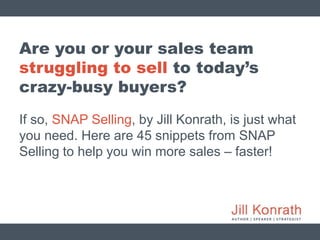 Are you or your sales team
struggling to sell to today’s
crazy-busy buyers?
If so, SNAP Selling, by Jill Konrath, is just ...
