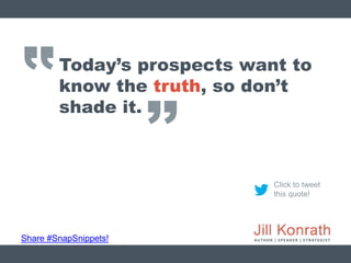 ‛‛
Share #SnapSnippets!
Click to tweet
this quote!
Today’s prospects want to
know the truth, so don’t
shade it.
’’
 