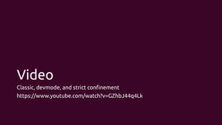 Video
Classic, devmode, and strict confinement
https://www.youtube.com/watch?v=GZhbJ44q4Lk
 