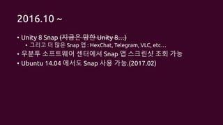 2016.10 ~
• Unity 8 Snap (지금은 망한 Unity 8…)
• 그리고 더 많은 Snap 앱 : HexChat, Telegram, VLC, etc…
• 우분투 소프트웨어 센터에서 Snap 앱 스크린샷 조회 가능
• Ubuntu 14.04 에서도 Snap 사용 가능.(2017.02)
 