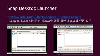 Snap Desktop Launcher
• https://github.com/ubuntu/snapcraft-desktop-helpers
• Snap 포맷으로 패키징된 데스크탑 앱을 위한 데스크탑 연동 도구.
 