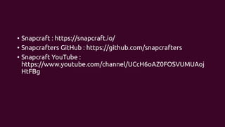 • Snapcraft : https://snapcraft.io/
• Snapcrafters GitHub : https://github.com/snapcrafters
• Snapcraft YouTube :
https://www.youtube.com/channel/UCcH6oAZ0FOSVUMUAoj
HtFBg
 
