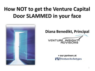 How NOT to get the Venture Capital Door SLAMMED in your face Diana Benedikt, Principal + our partners at 1 