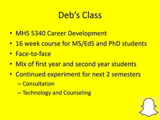 Deb’s Class
• MHS 5340 Career Development
• 16 week course for MS/EdS and PhD students
• Face-to-face
• Mix of first year and second year students
• Continued experiment for next 2 semesters
– Consultation
– Technology and Counseling
 