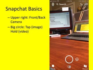 Snapchat Basics
– Upper right: Front/Back
Camera
– Big circle: Tap (image)
Hold (video)
 