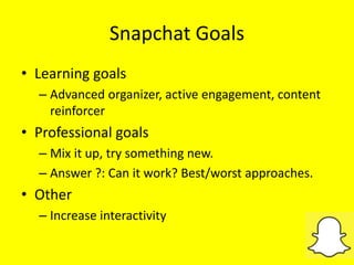 Snapchat Goals
• Learning goals
– Advanced organizer, active engagement, content
reinforcer
• Professional goals
– Mix it ...