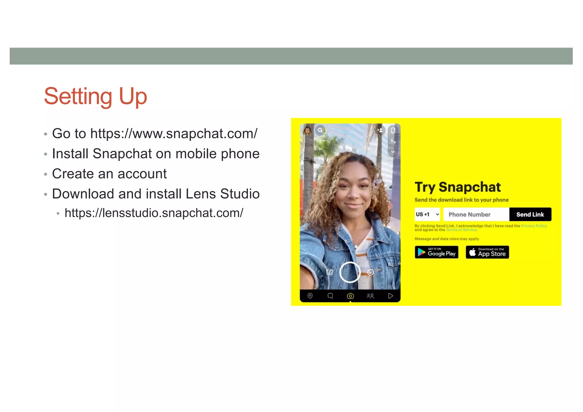Setting Up
• Go to https://www.snapchat.com/
• Install Snapchat on mobile phone
• Create an account
• Download and install Lens Studio
• https://lensstudio.snapchat.com/
 