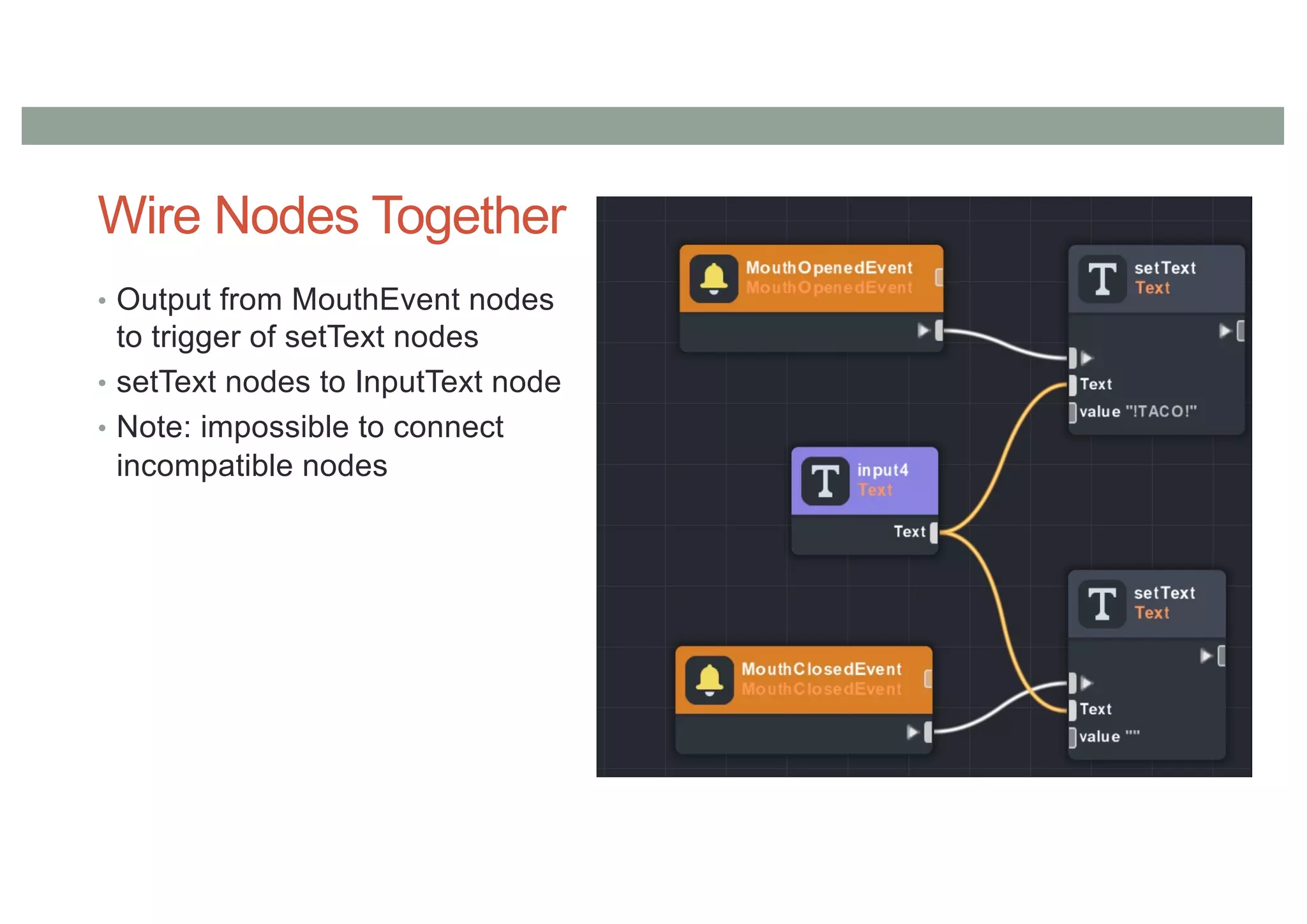Wire Nodes Together
• Output from MouthEvent nodes
to trigger of setText nodes
• setText nodes to InputText node
• Note: impossible to connect
incompatible nodes
 