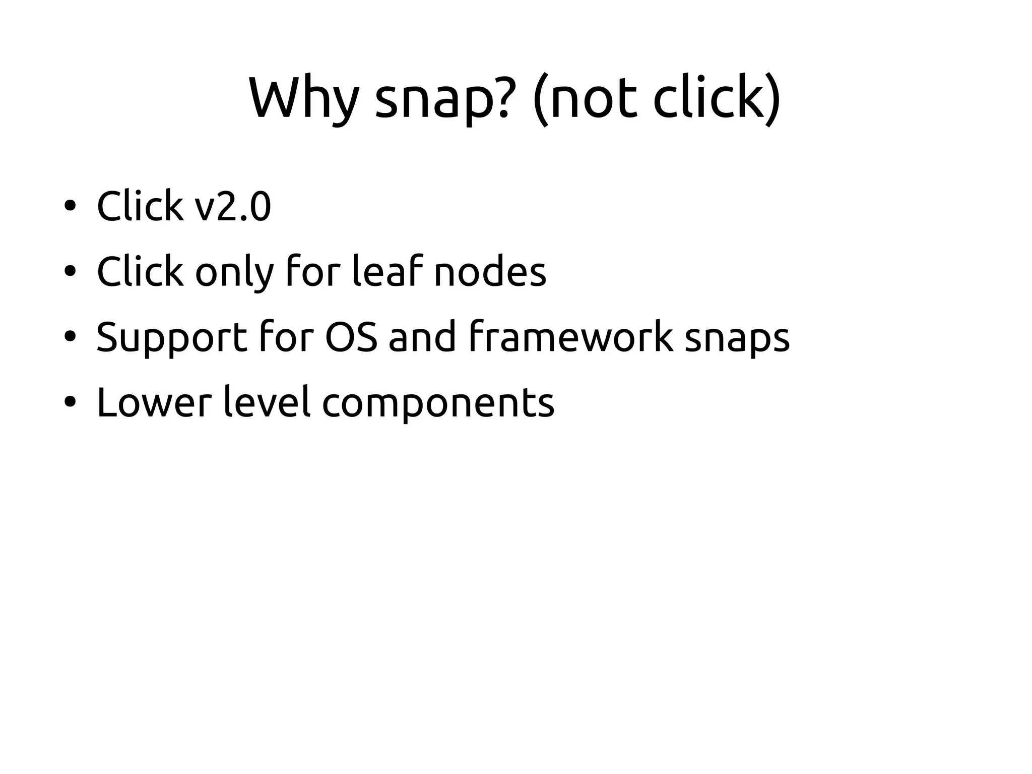 Why snap? (not click)
●
Click v2.0
●
Click only for leaf nodes
●
Support for OS and framework snaps
●
Lower level components
 