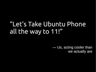 — Us, acting cooler than
we actually are
“Let's Take Ubuntu Phone
all the way to 11!”
 