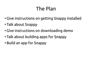 The Plan
●
Give instructions on getting Snappy installed
●
Talk about Snappy
●
Give instructions on downloading demo
●
Talk about building apps for Snappy
●
Build an app for Snappy
 