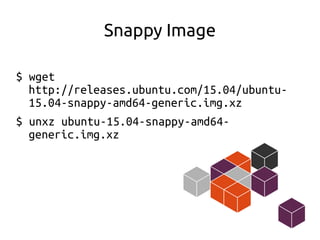 Snappy Image
$ wget
http://releases.ubuntu.com/15.04/ubuntu-
15.04-snappy-amd64-generic.img.xz
$ unxz ubuntu-15.04-snappy-amd64-
generic.img.xz
 