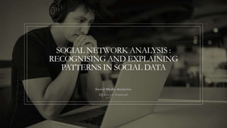 SOCIAL NETWORK ANALYSIS :
RECOGNISING AND EXPLAINING
PATTERNS IN SOCIAL DATA
Social Media Analytics
Dr.Joseph Asamoah
 