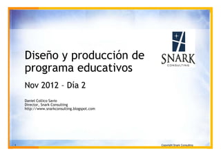 Diseño y producción de
    programa educativos
    Nov 2012 – Día 2
    Daniel Collico Savio
    Director, Snark Consulting
    http://www.snarkconsulting.blogspot.com




1                                             Copyright Snark Consulting
 