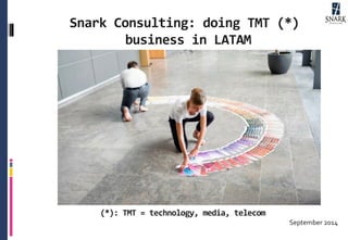 Snark	
  Consulting:	
  doing	
  TMT	
  (*)	
  
business	
  in	
  LATAM	
  
September	
  2014	
  
(*):	
  TMT	
  =	
  technology,	
  media,	
  telecom	
  
 