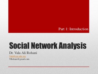Part 1: Introduction 
Social Network Analysis 
Dr. Vala Ali Rohani 
Vala@um.edu.my 
VRohani@gmail.com 
 