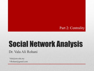 Social Network Analysis 
Dr. Vala Ali Rohani 
Vala@um.edu.my 
VRohani@gmail.com 
Part 2: Centrality 
 