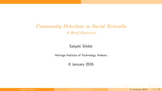 Community Detection in Social Networks
A Brief Overview
Satyaki Sikdar
Heritage Institute of Technology, Kolkata
8 January 2016
Satyaki Sikdar Community Detection 8 January 2016 1 / 37
 