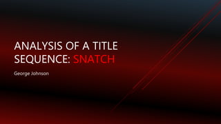 ANALYSIS OF A TITLE
SEQUENCE: SNATCH
George Johnson
 