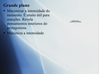 Grande plano Maximizar a intensidade do momento. É muito útil para reacções. Revela pensamentos interiores do protagonista. Maximiza a intensidade 