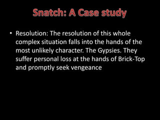 • Resolution: The resolution of this whole 
complex situation falls into the hands of the 
most unlikely character. The Gypsies. They 
suffer personal loss at the hands of Brick-Top 
and promptly seek vengeance. 
 